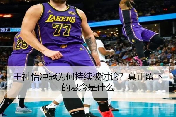 王祉怡冲冠为何持续被讨论？真正留下的悬念是什么 - Crown Sports